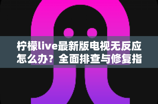 柠檬live最新版电视无反应怎么办?全面排查与修复指南,助您快速恢复流畅观影体验 柠檬live最新版电视无反应怎么办?全面排查与修复指南,助您快速恢复流畅观影体验