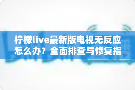柠檬live最新版电视无反应怎么办?全面排查与修复指南,助您快速恢复流畅观影体验 柠檬live最新版电视无反应怎么办?全面排查与修复指南,助您快速恢复流畅观影体验