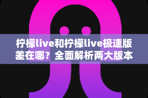柠檬live和柠檬live极速版差在哪?全面解析两大版本的核心区别与选择指南 柠檬live和柠檬live极速版差在哪?全面解析两大版本的核心区别与选择指南