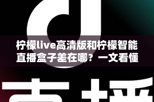 柠檬live高清版和柠檬智能直播盒子差在哪?一文看懂两款产品的核心区别与选购指南 柠檬live高清版和柠檬智能直播盒子差在哪?一文看懂两款产品的核心区别与选购指南