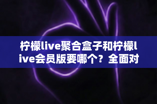 柠檬live聚合盒子和柠檬live会员版要哪个?全面对比分析与选购指南帮你一次搞懂 柠檬live聚合盒子和柠檬live会员版要哪个?全面对比分析与选购指南帮你一次搞懂