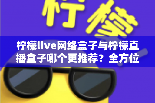 柠檬live网络盒子与柠檬直播盒子哪个更推荐？全方位对比帮你选出最适合的一款