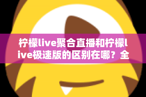 柠檬live聚合直播和柠檬live极速版的区别在哪？全面解析两大版本的功能差异与选购指南