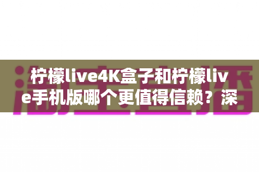 柠檬live4K盒子和柠檬live手机版哪个更值得信赖?深度对比评测与选购全攻略 柠檬live4K盒子和柠檬live手机版哪个更值得信赖?深度对比评测与选购全攻略