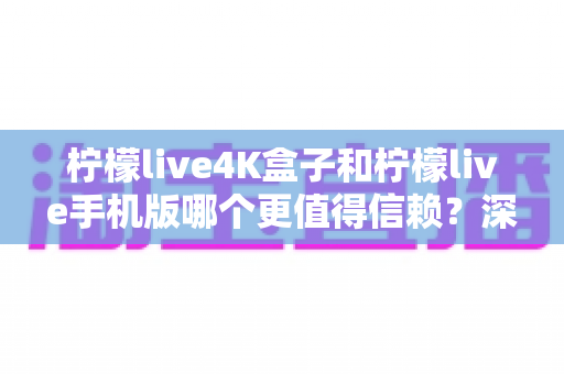 柠檬live4K盒子和柠檬live手机版哪个更值得信赖?深度对比评测与选购全攻略 柠檬live4K盒子和柠檬live手机版哪个更值得信赖?深度对比评测与选购全攻略