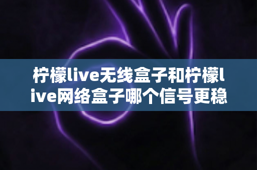 柠檬live无线盒子和柠檬live网络盒子哪个信号更稳定?深度对比与实用选购指南 柠檬live无线盒子和柠檬live网络盒子哪个信号更稳定?深度对比与实用选购指南