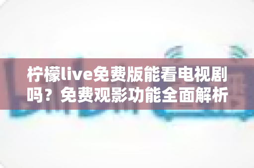 柠檬live免费版能看电视剧吗？免费观影功能全面解析与实用观看指南