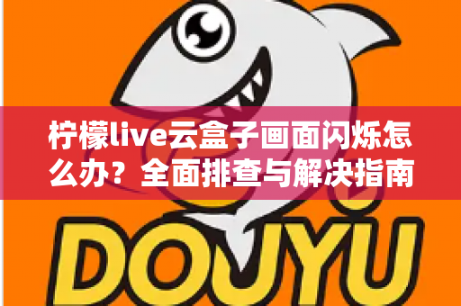 柠檬live云盒子画面闪烁怎么办?全面排查与解决指南大全 柠檬live云盒子画面闪烁怎么办?全面排查与解决指南大全