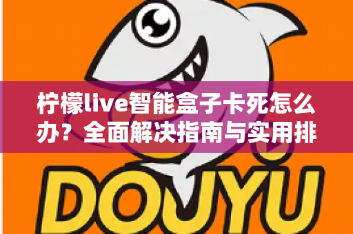柠檬live智能盒子卡死怎么办？全面解决指南与实用排查技巧大公开