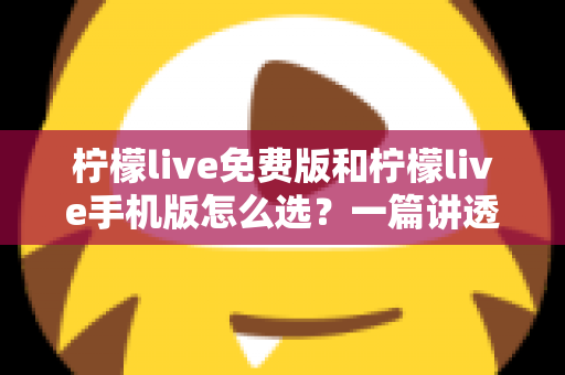 柠檬live免费版和柠檬live手机版怎么选?一篇讲透版本差异与选择攻略的实用指南 柠檬live免费版和柠檬live手机版怎么选?一篇讲透版本差异与选择攻略的实用指南
