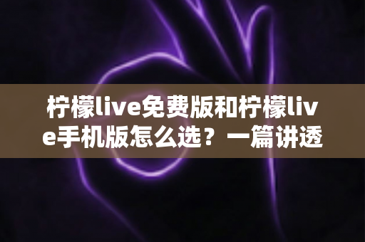 柠檬live免费版和柠檬live手机版怎么选?一篇讲透版本差异与选择攻略的实用指南 柠檬live免费版和柠檬live手机版怎么选?一篇讲透版本差异与选择攻略的实用指南