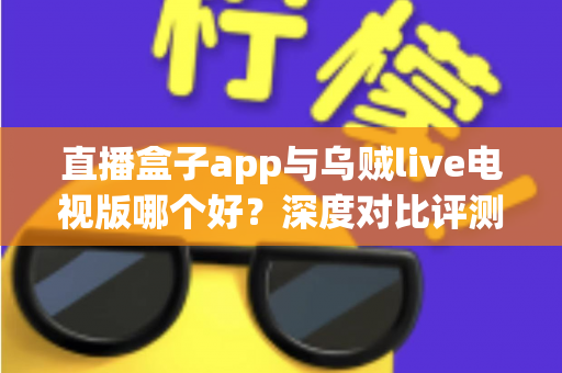 直播盒子app与乌贼live电视版哪个好?深度对比评测帮你选对大屏观影神器 直播盒子app与乌贼live电视版哪个好?深度对比评测帮你选对大屏观影神器