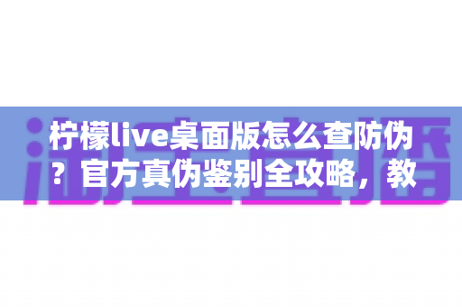 柠檬live桌面版怎么查防伪?官方真伪鉴别全攻略,教你一步步避开假冒软件陷阱 柠檬live桌面版怎么查防伪?官方真伪鉴别全攻略,教你一步步避开假冒软件陷阱