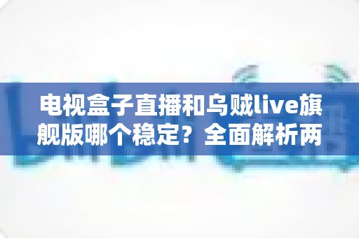 电视盒子直播和乌贼live旗舰版哪个稳定?全面解析两大观影方案的稳定性差异 电视盒子直播和乌贼live旗舰版哪个稳定?全面解析两大观影方案的稳定性差异
