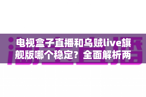 电视盒子直播和乌贼live旗舰版哪个稳定?全面解析两大观影方案的稳定性差异 电视盒子直播和乌贼live旗舰版哪个稳定?全面解析两大观影方案的稳定性差异