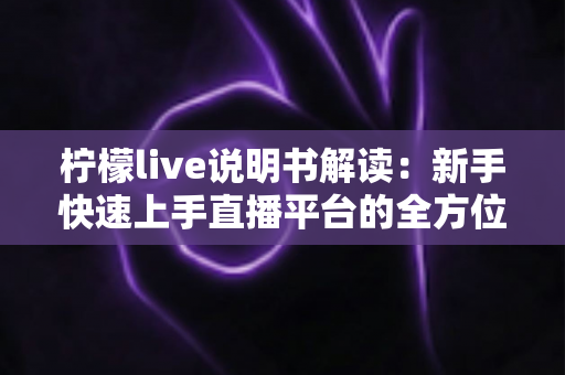 柠檬live说明书解读：新手快速上手直播平台的全方位实用指南