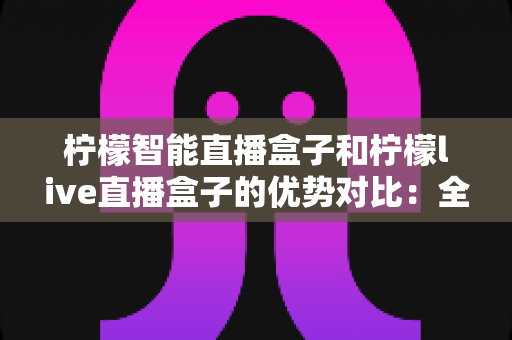 柠檬智能直播盒子和柠檬live直播盒子的优势对比:全面解析两款直播设备的差异与选购指南 柠檬智能直播盒子和柠檬live直播盒子的优势对比:全面解析两款直播设备的差异与选购指南
