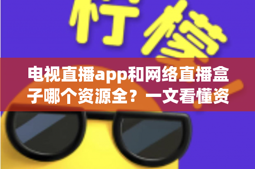 电视直播app和网络直播盒子哪个资源全?一文看懂资源差异与选购指南 电视直播app和网络直播盒子哪个资源全?一文看懂资源差异与选购指南