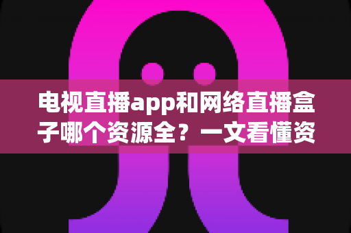 电视直播app和网络直播盒子哪个资源全?一文看懂资源差异与选购指南 电视直播app和网络直播盒子哪个资源全?一文看懂资源差异与选购指南