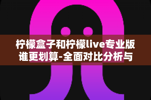柠檬盒子和柠檬live专业版谁更划算-全面对比分析与选购指南帮你省钱不踩坑 柠檬盒子和柠檬live专业版谁更划算-全面对比分析与选购指南帮你省钱不踩坑
