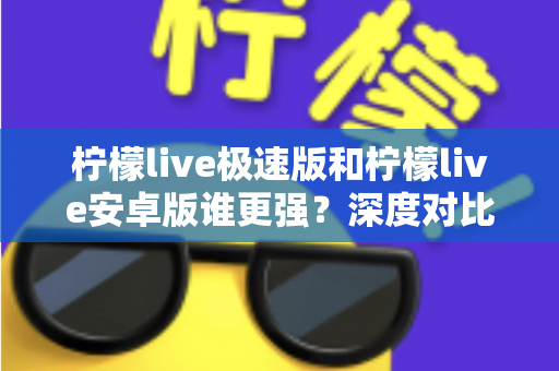 柠檬live极速版和柠檬live安卓版谁更强?深度对比解析助你选对最适合的版本 柠檬live极速版和柠檬live安卓版谁更强?深度对比解析助你选对最适合的版本