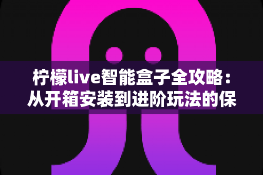 柠檬live智能盒子全攻略：从开箱安装到进阶玩法的保姆级使用指南