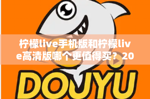 柠檬live手机版和柠檬live高清版哪个更值得买?2025年最新选购对比全攻略 柠檬live手机版和柠檬live高清版哪个更值得买?2025年最新选购对比全攻略