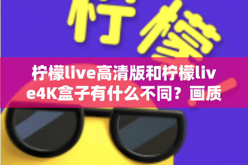 柠檬live高清版和柠檬live4K盒子有什么不同?画质、配置、价格全方位对比,帮你选对不选贵 柠檬live高清版和柠檬live4K盒子有什么不同?画质、配置、价格全方位对比,帮你选对不选贵
