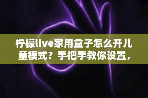 柠檬live家用盒子怎么开儿童模式？手把手教你设置，守护孩子健康观影每一天