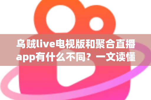 乌贼live电视版和聚合直播app有什么不同？一文读懂两大直播平台的差异与选择指南