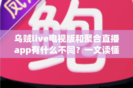 乌贼live电视版和聚合直播app有什么不同？一文读懂两大直播平台的差异与选择指南