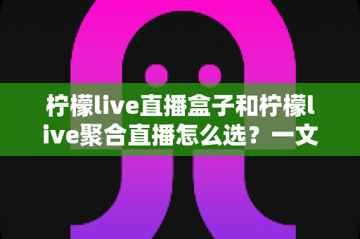 柠檬live直播盒子和柠檬live聚合直播怎么选?一文看懂区别、优缺点与人群适配,帮你少花冤枉钱 柠檬live直播盒子和柠檬live聚合直播怎么选?一文看懂区别、优缺点与人群适配,帮你少花冤枉钱