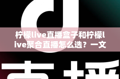 柠檬live直播盒子和柠檬live聚合直播怎么选?一文看懂区别、优缺点与人群适配,帮你少花冤枉钱 柠檬live直播盒子和柠檬live聚合直播怎么选?一文看懂区别、优缺点与人群适配,帮你少花冤枉钱