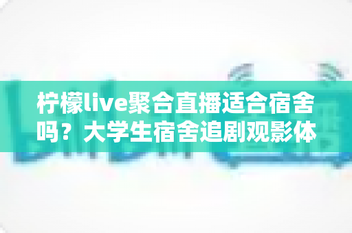 柠檬live聚合直播适合宿舍吗?大学生宿舍追剧观影体验全面解析 柠檬live聚合直播适合宿舍吗?大学生宿舍追剧观影体验全面解析