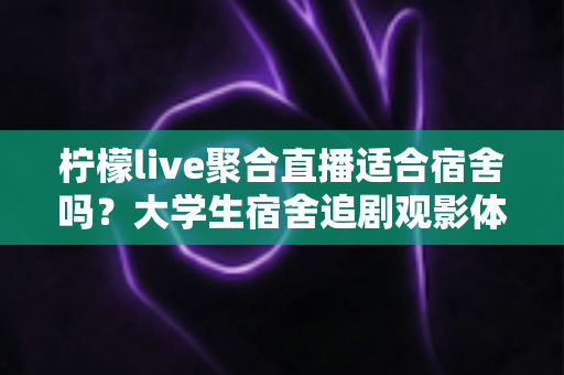 柠檬live聚合直播适合宿舍吗?大学生宿舍追剧观影体验全面解析 柠檬live聚合直播适合宿舍吗?大学生宿舍追剧观影体验全面解析