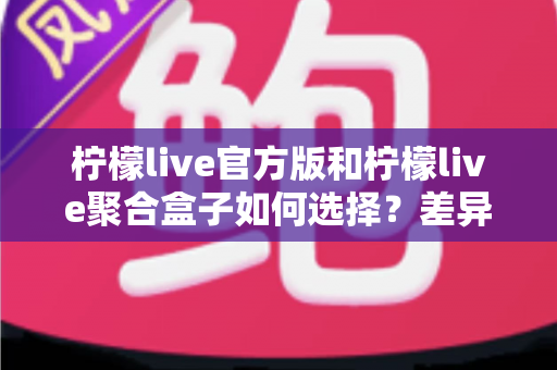 柠檬live官方版和柠檬live聚合盒子如何选择？差异解析与选购指南一文讲透