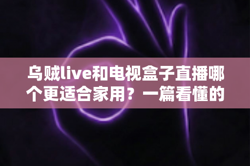 乌贼live和电视盒子直播哪个更适合家用?一篇看懂的家庭观影方案选择指南 乌贼live和电视盒子直播哪个更适合家用?一篇看懂的家庭观影方案选择指南