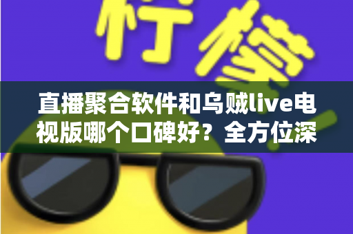直播聚合软件和乌贼live电视版哪个口碑好？全方位深度对比与选购避坑指南