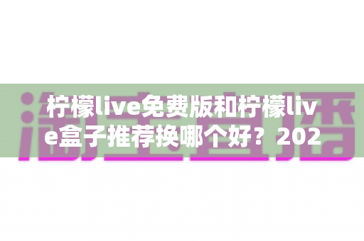 柠檬live免费版和柠檬live盒子推荐换哪个好?2025最新对比指南帮你一次选对不踩坑 柠檬live免费版和柠檬live盒子推荐换哪个好?2025最新对比指南帮你一次选对不踩坑
