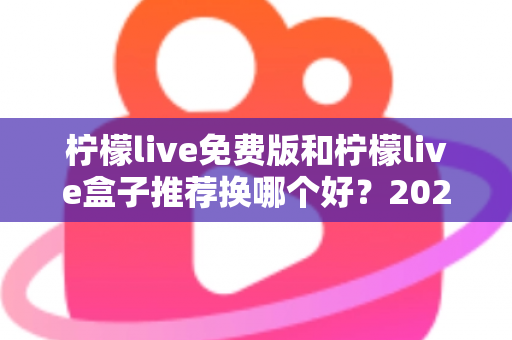 柠檬live免费版和柠檬live盒子推荐换哪个好?2025最新对比指南帮你一次选对不踩坑 柠檬live免费版和柠檬live盒子推荐换哪个好?2025最新对比指南帮你一次选对不踩坑