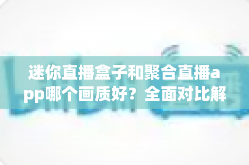 迷你直播盒子和聚合直播app哪个画质好？全面对比解析帮你选出高清观影最佳方案