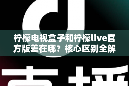 柠檬电视盒子和柠檬live官方版差在哪？核心区别全解析，帮你选对不踩坑