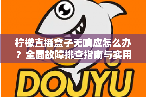 柠檬直播盒子无响应怎么办？全面故障排查指南与实用解决方案