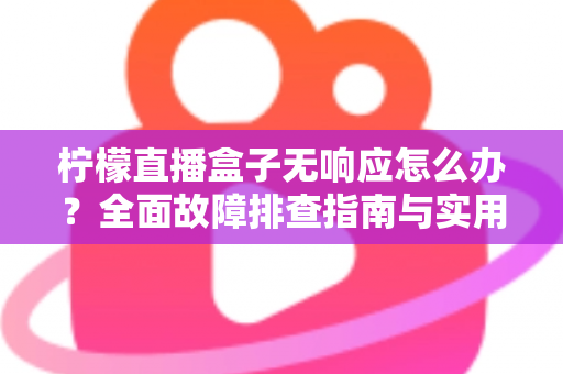 柠檬直播盒子无响应怎么办？全面故障排查指南与实用解决方案
