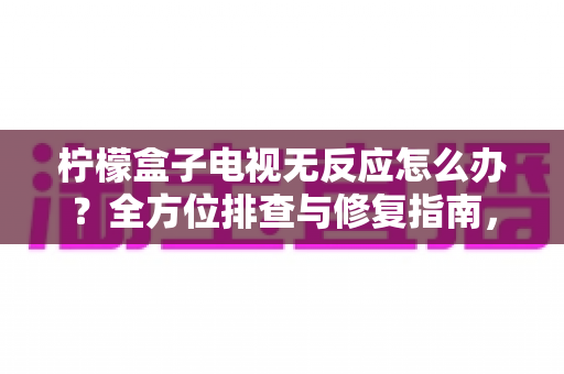 柠檬盒子电视无反应怎么办?全方位排查与修复指南,快速找回流畅观影体验 柠檬盒子电视无反应怎么办?全方位排查与修复指南,快速找回流畅观影体验