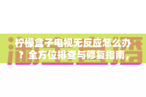 柠檬盒子电视无反应怎么办？全方位排查与修复指南，快速找回流畅观影体验