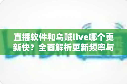 直播软件和乌贼live哪个更新快?全面解析更新频率与选择指南 直播软件和乌贼live哪个更新快?全面解析更新频率与选择指南