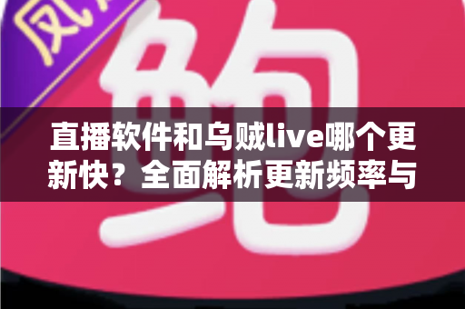直播软件和乌贼live哪个更新快?全面解析更新频率与选择指南 直播软件和乌贼live哪个更新快?全面解析更新频率与选择指南