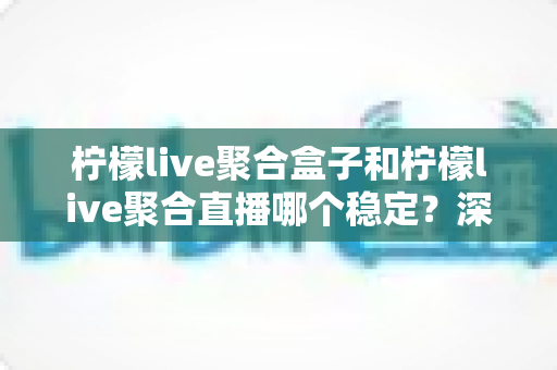 柠檬live聚合盒子和柠檬live聚合直播哪个稳定?深度对比分析与实用选择指南 柠檬live聚合盒子和柠檬live聚合直播哪个稳定?深度对比分析与实用选择指南