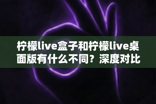 柠檬live盒子和柠檬live桌面版有什么不同?深度对比分析助你选出最适合的观看方式 柠檬live盒子和柠檬live桌面版有什么不同?深度对比分析助你选出最适合的观看方式